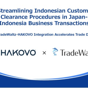 Streamlining Indonesian Customs Clearance Procedures in Japan- Indonesia Business Transactions  ～TradeWaltz-HAKOVO Integration Accelerates Trade DX～